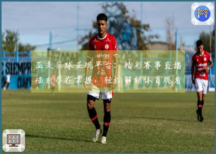 亚美买球正规平台：精彩赛事直播福利尽在掌握，轻松解锁体育观看新体验