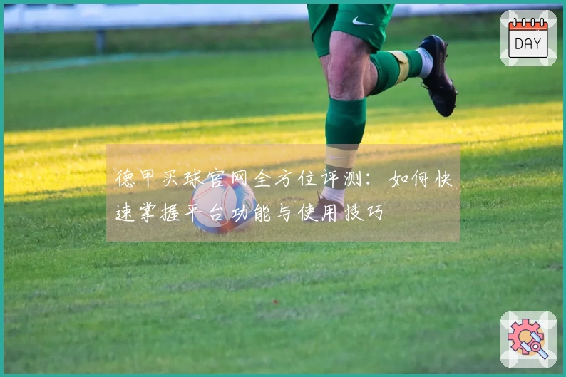 德甲买球官网全方位评测：如何快速掌握平台功能与使用技巧
