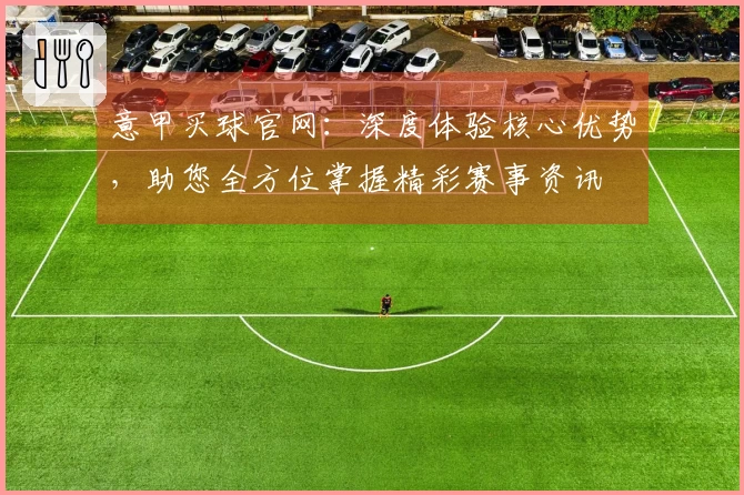 意甲买球官网：深度体验核心优势，助您全方位掌握精彩赛事资讯