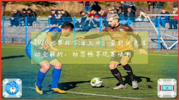 2026世界杯下注入口：最新优惠活动全解析，助您畅享观赛福利