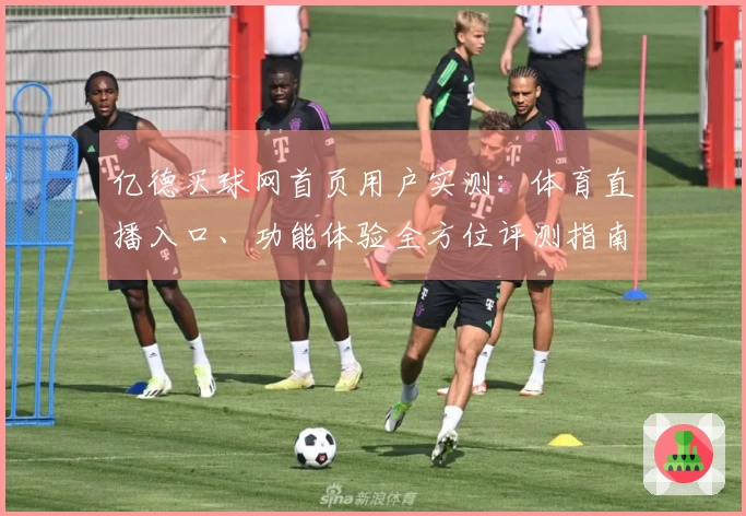 亿德买球网首页用户实测：体育直播入口、功能体验全方位评测指南