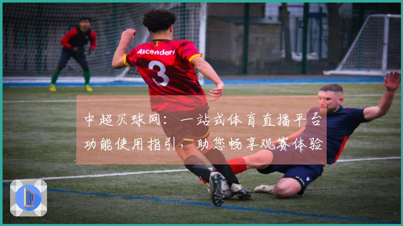 中超买球网：一站式体育直播平台功能使用指引，助您畅享观赛体验