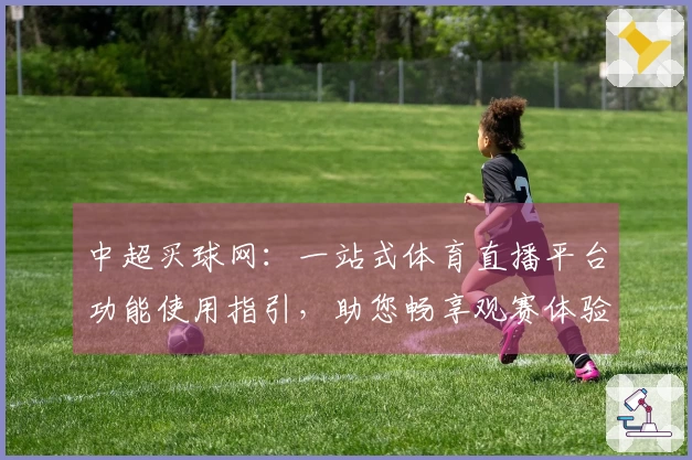 中超买球网：一站式体育直播平台功能使用指引，助您畅享观赛体验
