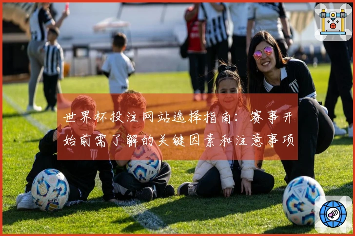 世界杯投注网站选择指南：赛事开始前需了解的关键因素和注意事项