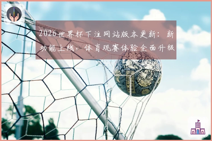 2026世界杯下注网站版本更新：新功能上线，体育观赛体验全面升级