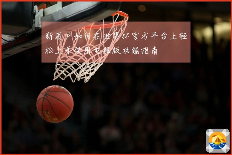 新用户如何在世界杯官方平台上轻松上手使用电脑版功能指南