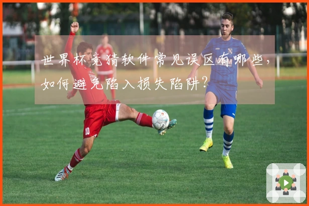 世界杯竞猜软件常见误区有哪些，如何避免陷入损失陷阱？