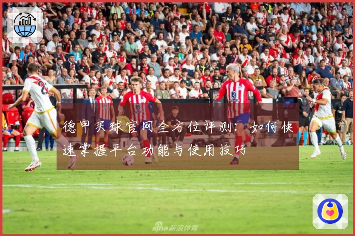 德甲买球官网全方位评测：如何快速掌握平台功能与使用技巧
