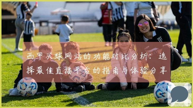 西甲买球网站的功能对比分析：选择最佳直播平台的指南与体验分享