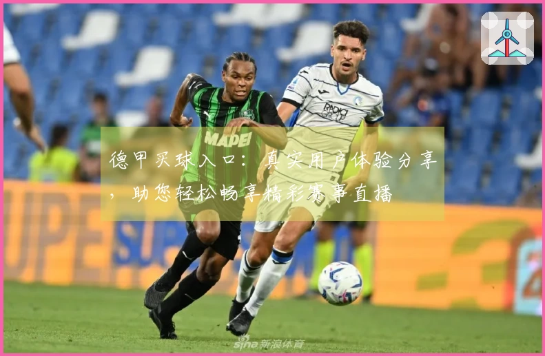 德甲买球入口：真实用户体验分享，助您轻松畅享精彩赛事直播