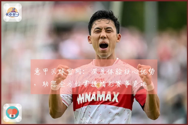 意甲买球官网：深度体验核心优势，助您全方位掌握精彩赛事资讯